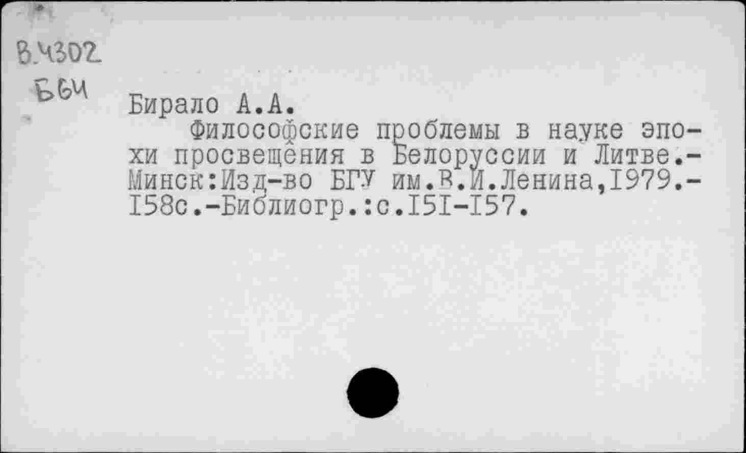 ﻿ь.чзог
Бирало А.А.
Философские проблемы в науке эпо хи просвещения в Белоруссии и Литве. Минск:Изд-во БГУ им.Б.И.Ленина,1979. 158с.-Библиогр.:с.151-157.